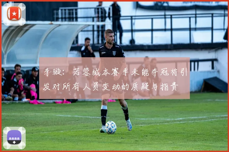 李璇：若蓉城本赛季未能夺冠将引发对所有人员变动的质疑与指责