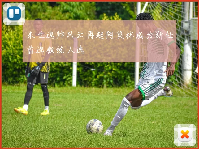 米兰选帅风云再起阿莫林成为新任首选教练人选