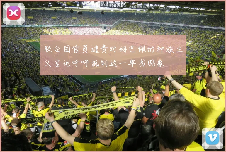 联合国官员谴责对姆巴佩的种族主义言论呼吁抵制这一卑劣现象