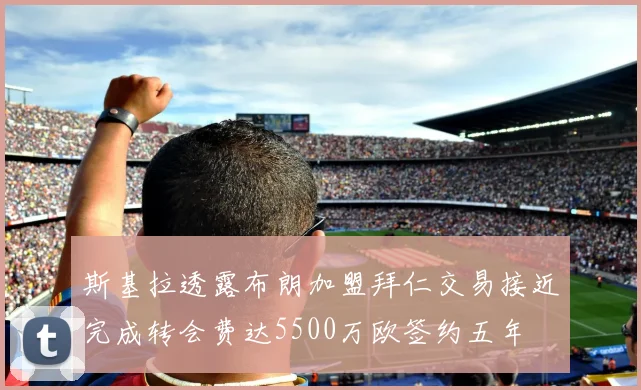 斯基拉透露布朗加盟拜仁交易接近完成转会费达5500万欧签约五年
