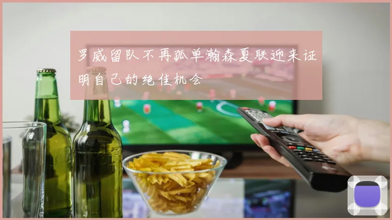 罗威留队不再孤单瀚森夏联迎来证明自己的绝佳机会