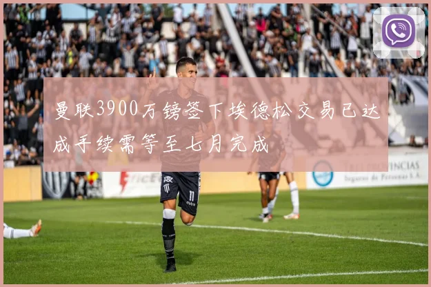 曼联3900万镑签下埃德松交易已达成手续需等至七月完成