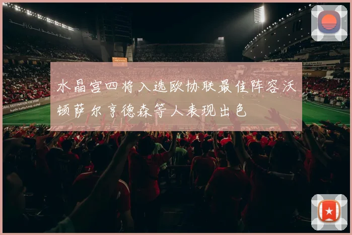 水晶宫四将入选欧协联最佳阵容沃顿萨尔亨德森等人表现出色