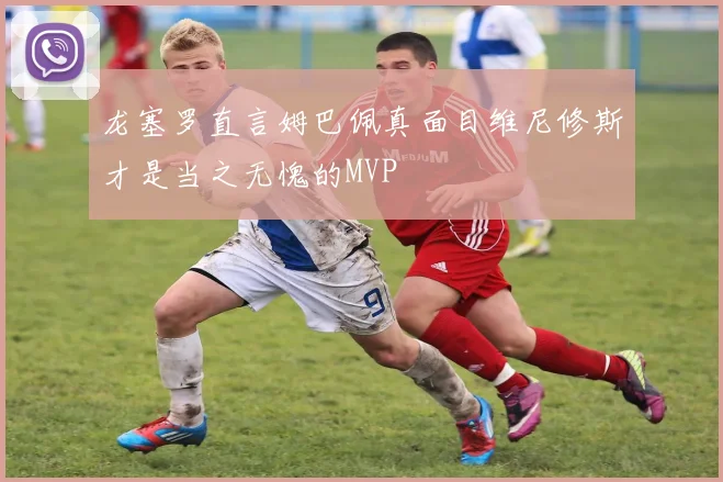 龙塞罗直言姆巴佩真面目维尼修斯才是当之无愧的MVP