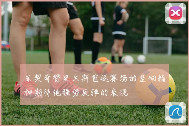 东契奇赞里夫斯重返赛场的坚韧精神期待他强势反弹的表现