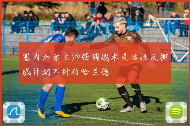 塞内加尔主帅强调战术灵活性反挪威计划不针对哈兰德