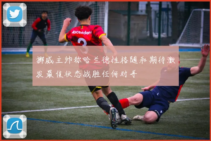 挪威主帅称哈兰德性格随和期待激发最佳状态战胜任何对手