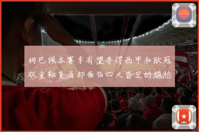姆巴佩本赛季有望夺得西甲和欧冠双金靴皇马却面临四大皆空的尴尬局面