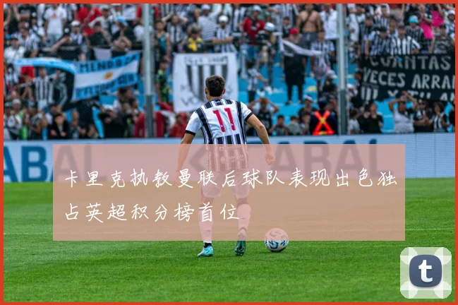 卡里克执教曼联后球队表现出色独占英超积分榜首位