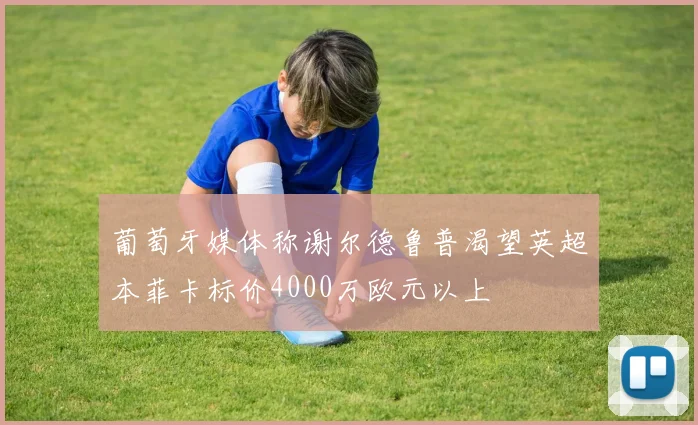 葡萄牙媒体称谢尔德鲁普渴望英超本菲卡标价4000万欧元以上