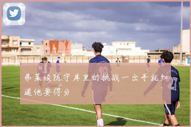 弗莱谈防守库里的挑战一出手就知道他要得分