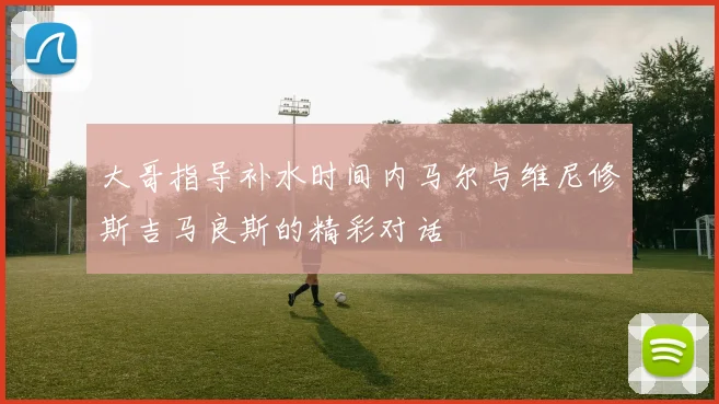大哥指导补水时间内马尔与维尼修斯吉马良斯的精彩对话