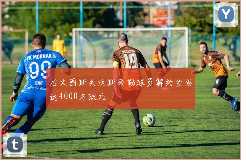 尤文图斯关注斯蒂勒球员解约金或达4000万欧元