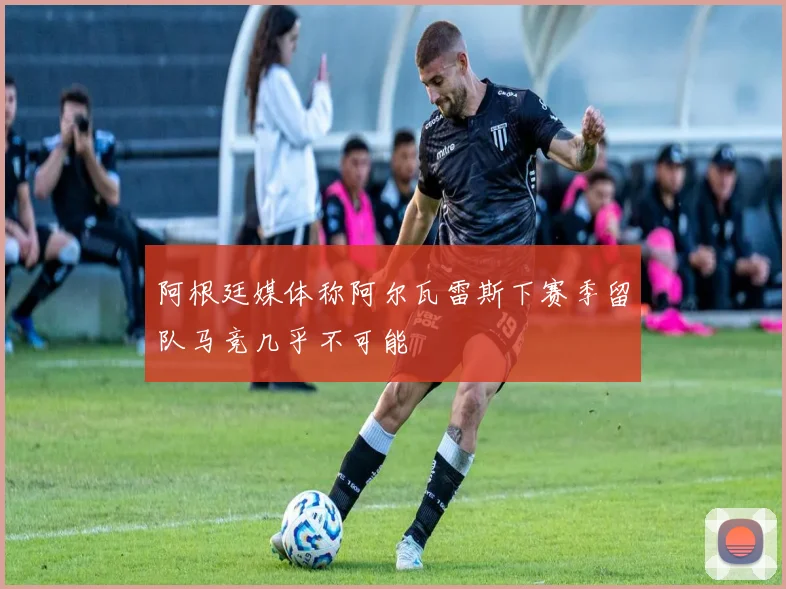 阿根廷媒体称阿尔瓦雷斯下赛季留队马竞几乎不可能