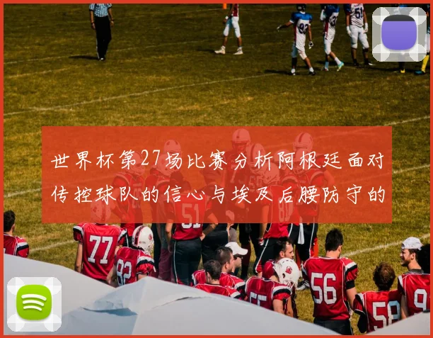 世界杯第27场比赛分析阿根廷面对传控球队的信心与埃及后腰防守的隐患
